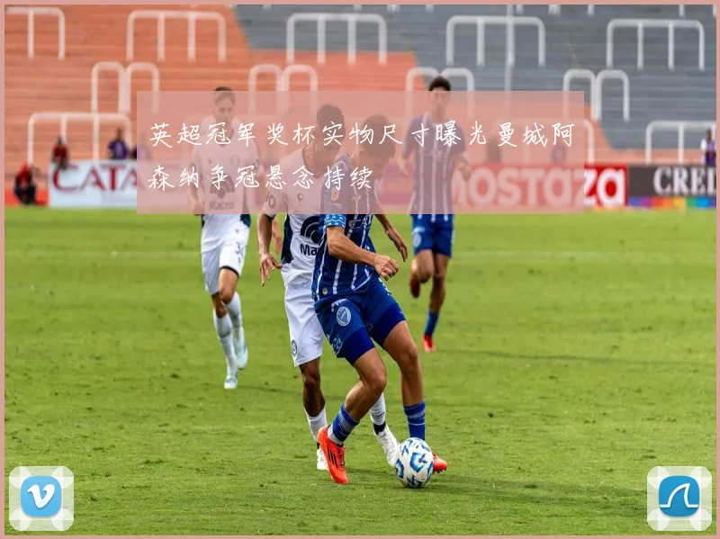 英超冠军奖杯实物尺寸曝光曼城阿森纳争冠悬念持续