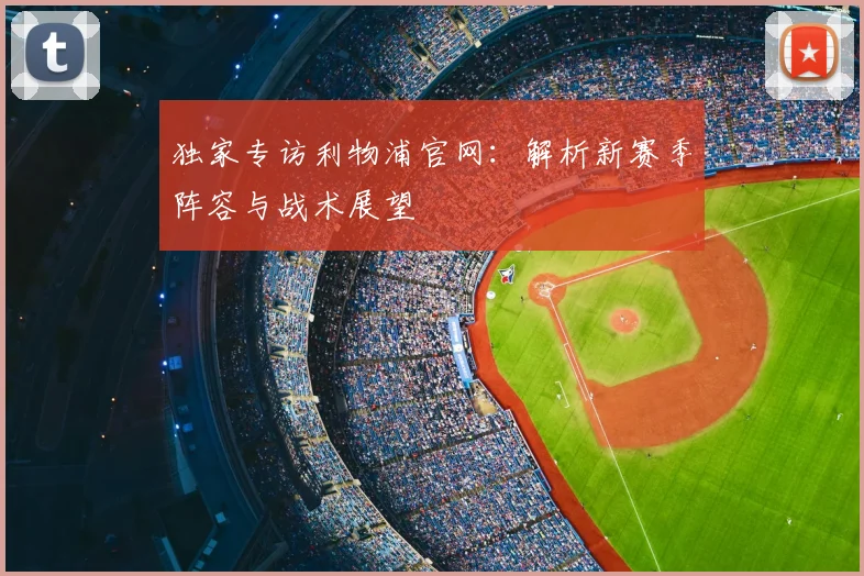 独家专访利物浦官网：解析新赛季阵容与战术展望