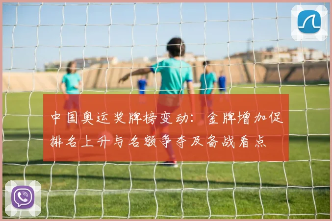 中国奥运奖牌榜变动：金牌增加促排名上升与名额争夺及备战看点