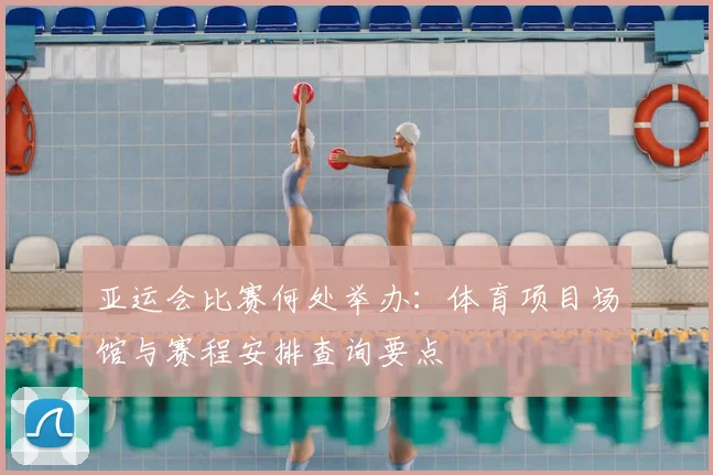 亚运会比赛何处举办：体育项目场馆与赛程安排查询要点