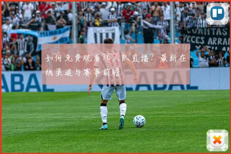 如何免费观看76人队直播?最新在线渠道与赛事前瞻