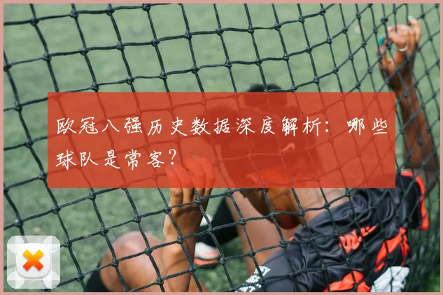 欧冠八强历史数据深度解析：哪些球队是常客？