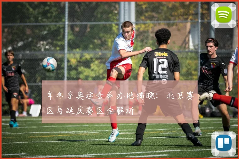 年冬季奥运会举办地揭晓：北京赛区与延庆赛区全解析