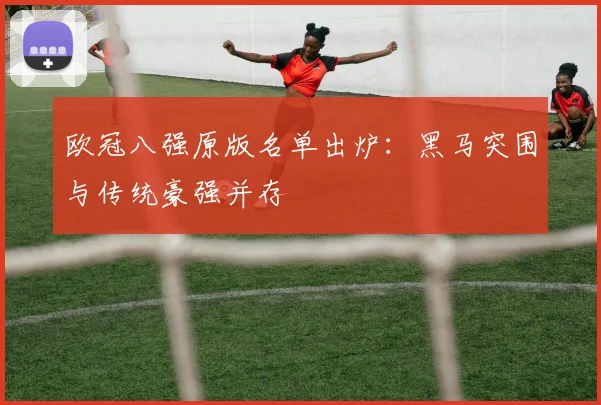 欧冠八强原版名单出炉:黑马突围与传统豪强并存