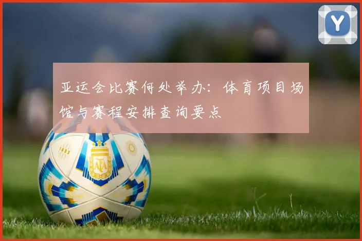 亚运会比赛何处举办：体育项目场馆与赛程安排查询要点