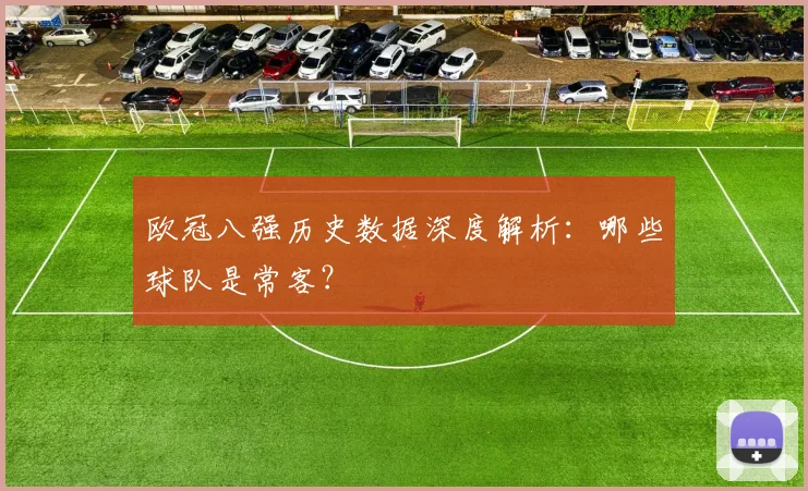 欧冠八强历史数据深度解析：哪些球队是常客？