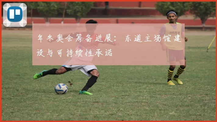 年冬奥会筹备进展：东道主场馆建设与可持续性承诺