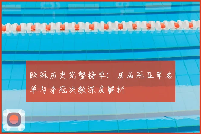 欧冠历史完整榜单：历届冠亚军名单与夺冠次数深度解析