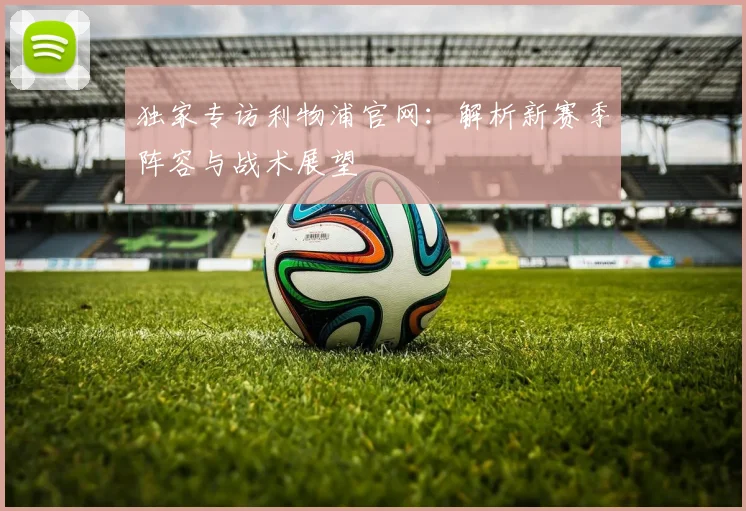 独家专访利物浦官网:解析新赛季阵容与战术展望