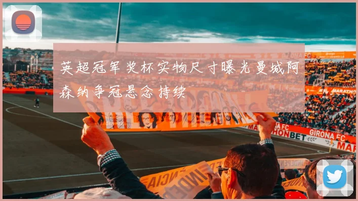 英超冠军奖杯实物尺寸曝光曼城阿森纳争冠悬念持续