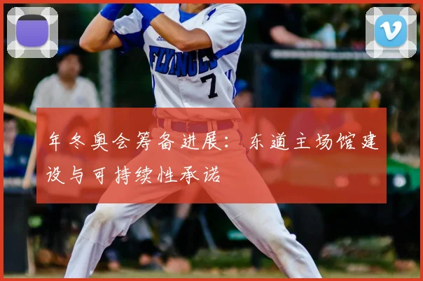 年冬奥会筹备进展：东道主场馆建设与可持续性承诺